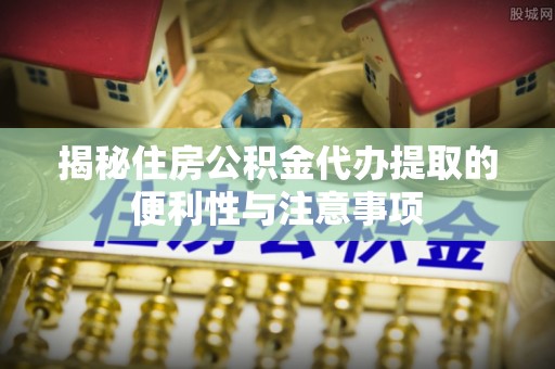 晋城揭秘住房公积金代办提取的便利性与注意事项
