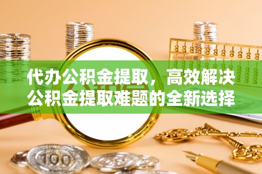 晋城代办公积金提取，高效解决公积金提取难题的全新选择