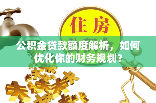 晋城公积金贷款额度解析，如何优化你的财务规划？
