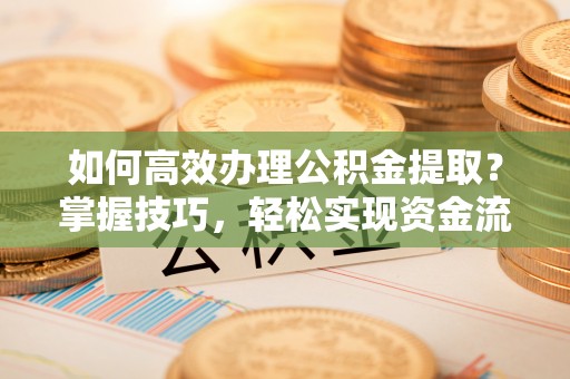 晋城如何高效办理公积金提取？掌握技巧，轻松实现资金流动
