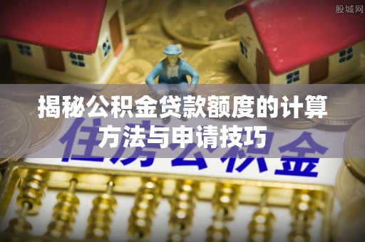 晋城揭秘公积金贷款额度的计算方法与申请技巧