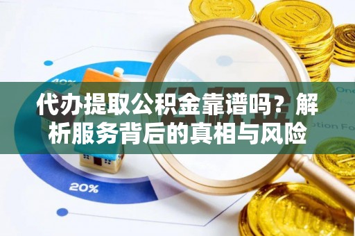 晋城代办提取公积金靠谱吗？解析服务背后的真相与风险