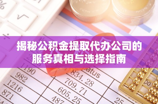 晋城揭秘公积金提取代办公司的服务真相与选择指南