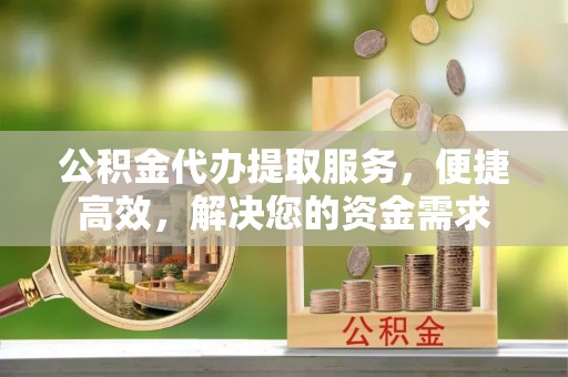 晋城公积金代办提取服务，便捷高效，解决您的资金需求