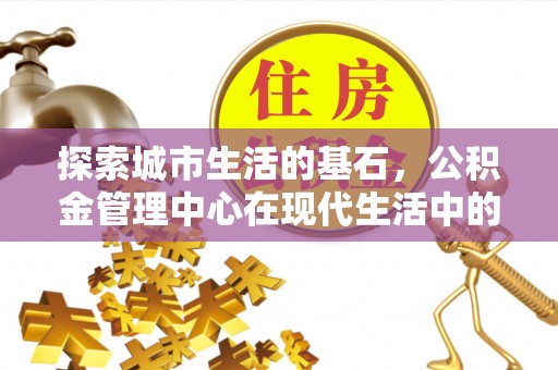 晋城探索城市生活的基石，公积金管理中心在现代生活中的重要角色