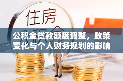 晋城公积金贷款额度调整，政策变化与个人财务规划的影响分析