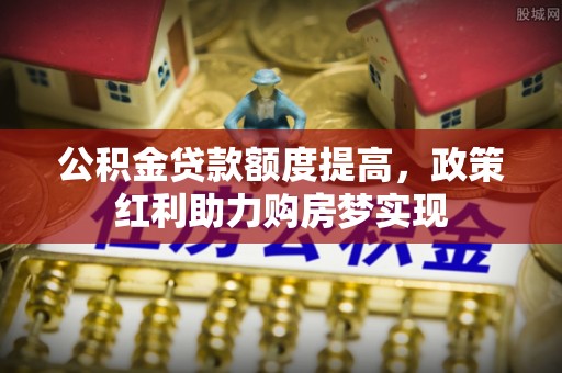 晋城公积金贷款额度提高，政策红利助力购房梦实现