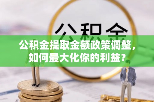 晋城公积金提取金额政策调整，如何最大化你的利益？