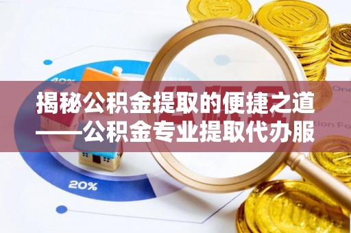 晋城揭秘公积金提取的便捷之道——公积金专业提取代办服务解析