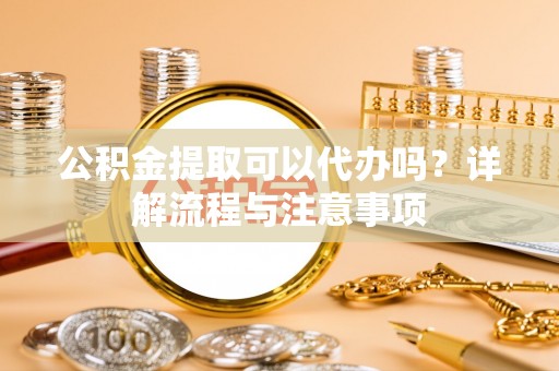 晋城公积金提取可以代办吗？详解流程与注意事项