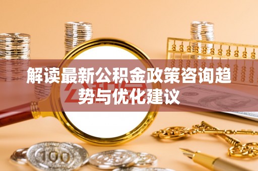 晋城解读最新公积金政策咨询趋势与优化建议