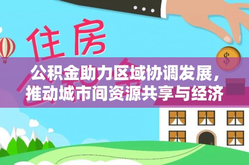 晋城公积金助力区域协调发展，推动城市间资源共享与经济均衡发展