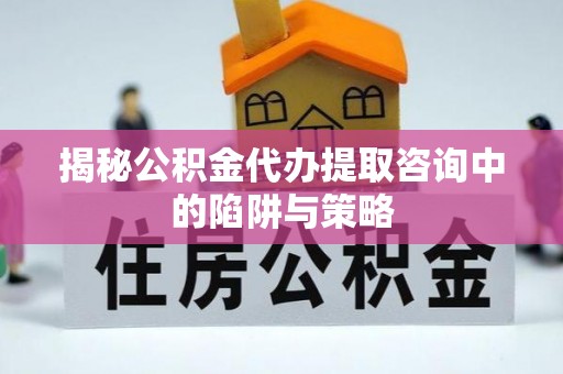 晋城揭秘公积金代办提取咨询中的陷阱与策略