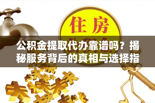 晋城公积金提取代办靠谱吗？揭秘服务背后的真相与选择指南