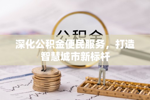晋城深化公积金便民服务，打造智慧城市新标杆