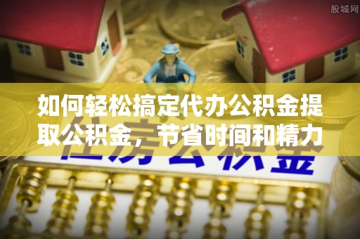 晋城如何轻松搞定代办公积金提取公积金，节省时间和精力的秘密武器