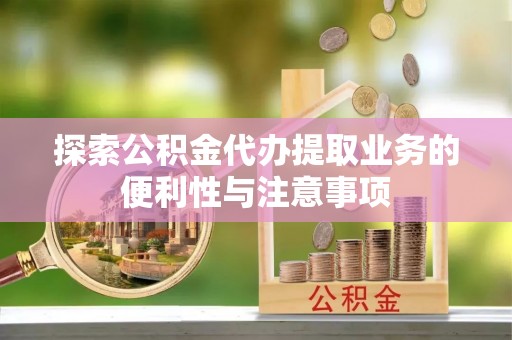 晋城探索公积金代办提取业务的便利性与注意事项
