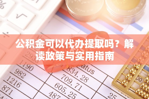 晋城公积金可以代办提取吗？解读政策与实用指南