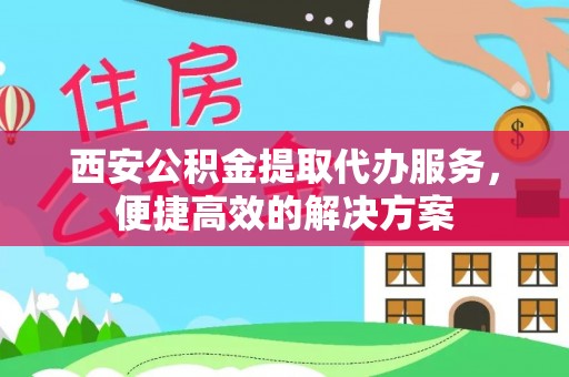 晋城西安公积金提取代办服务，便捷高效的解决方案