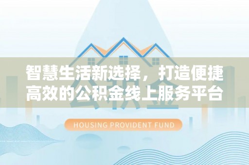 晋城智慧生活新选择，打造便捷高效的公积金线上服务平台