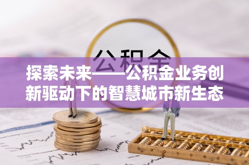 晋城探索未来——公积金业务创新驱动下的智慧城市新生态