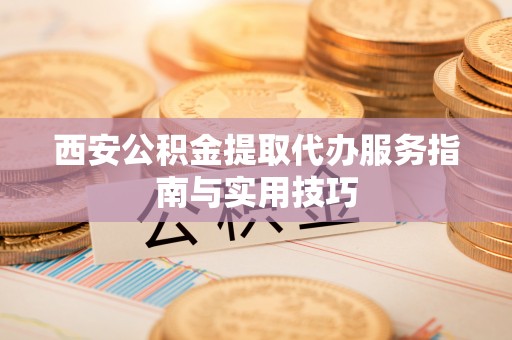 晋城西安公积金提取代办服务指南与实用技巧