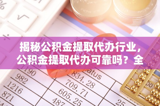 晋城揭秘公积金提取代办行业，公积金提取代办可靠吗？全面解析与风险规避