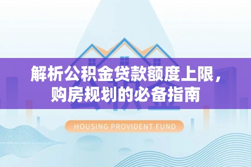 晋城解析公积金贷款额度上限，购房规划的必备指南