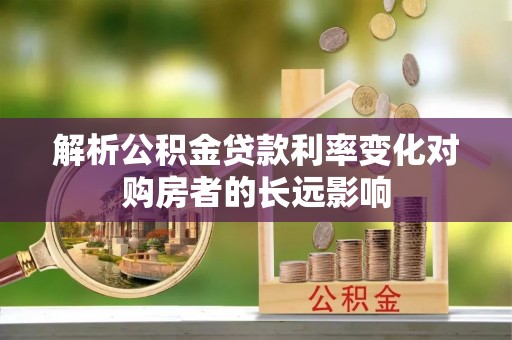 晋城解析公积金贷款利率变化对购房者的长远影响