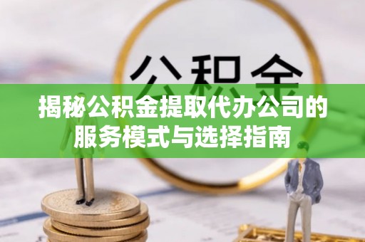 晋城揭秘公积金提取代办公司的服务模式与选择指南