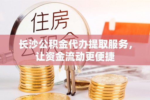 晋城长沙公积金代办提取服务，让资金流动更便捷