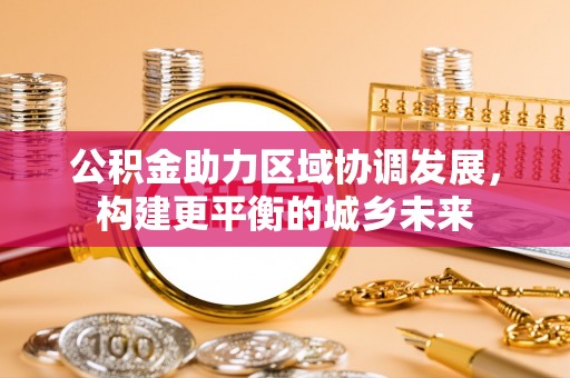 晋城公积金助力区域协调发展，构建更平衡的城乡未来