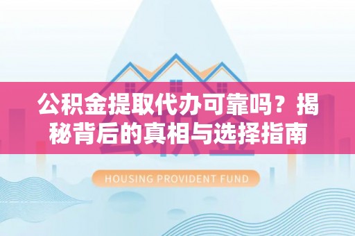 晋城公积金提取代办可靠吗？揭秘背后的真相与选择指南