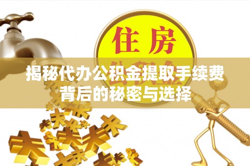 晋城揭秘代办公积金提取手续费背后的秘密与选择