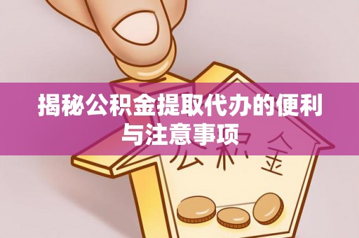 晋城揭秘公积金提取代办的便利与注意事项