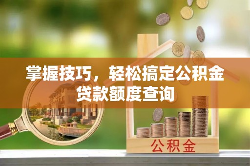 晋城掌握技巧，轻松搞定公积金贷款额度查询
