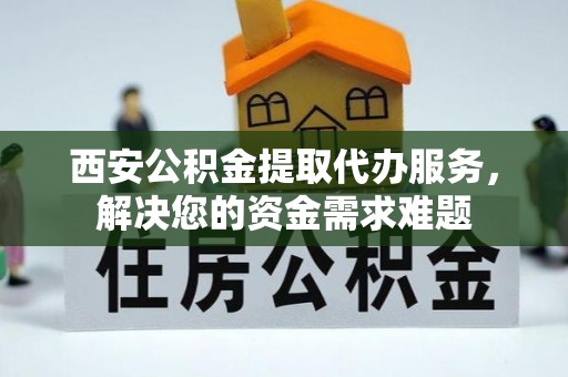 晋城西安公积金提取代办服务，解决您的资金需求难题