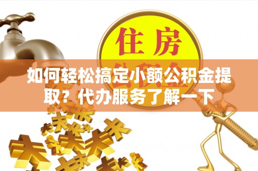 晋城如何轻松搞定小额公积金提取？代办服务了解一下