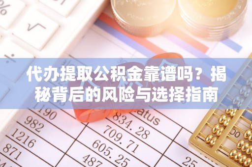晋城代办提取公积金靠谱吗？揭秘背后的风险与选择指南