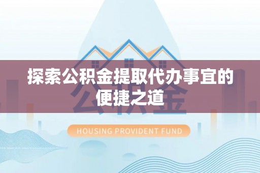 晋城探索公积金提取代办事宜的便捷之道