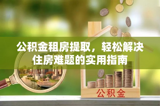 晋城公积金租房提取，轻松解决住房难题的实用指南