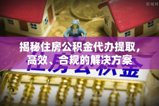 晋城揭秘住房公积金代办提取，高效、合规的解决方案