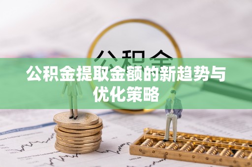 晋城公积金提取金额的新趋势与优化策略