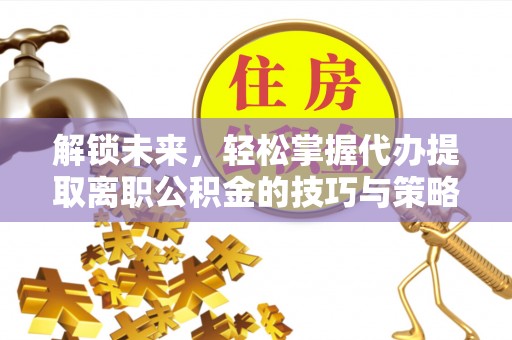 晋城解锁未来，轻松掌握代办提取离职公积金的技巧与策略