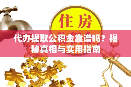 晋城代办提取公积金靠谱吗？揭秘真相与实用指南