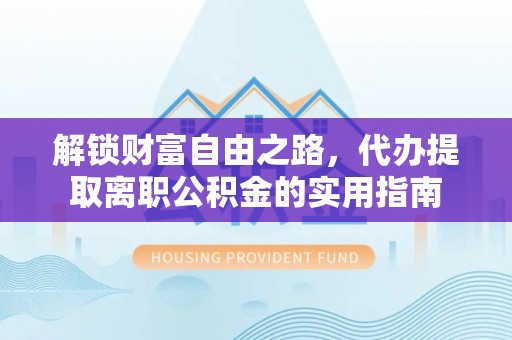 晋城解锁财富自由之路，代办提取离职公积金的实用指南