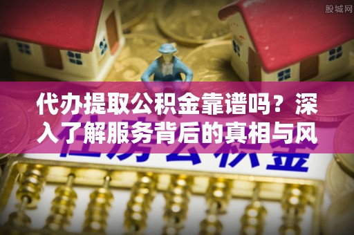 晋城代办提取公积金靠谱吗？深入了解服务背后的真相与风险