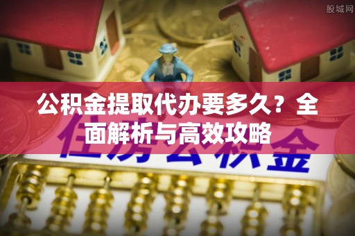 晋城公积金提取代办要多久？全面解析与高效攻略
