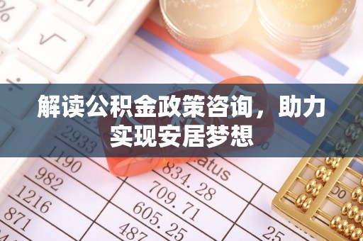 晋城解读公积金政策咨询，助力实现安居梦想