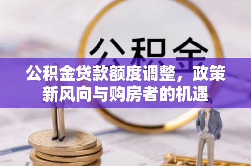 晋城公积金贷款额度调整，政策新风向与购房者的机遇